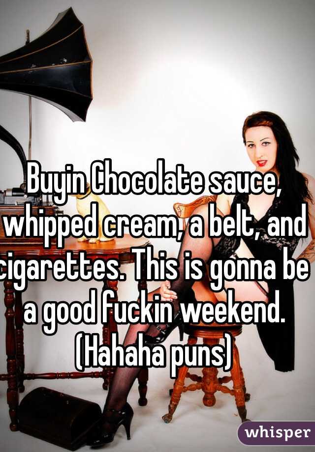 Buyin Chocolate sauce, whipped cream, a belt, and cigarettes. This is gonna be a good fuckin weekend. (Hahaha puns)
