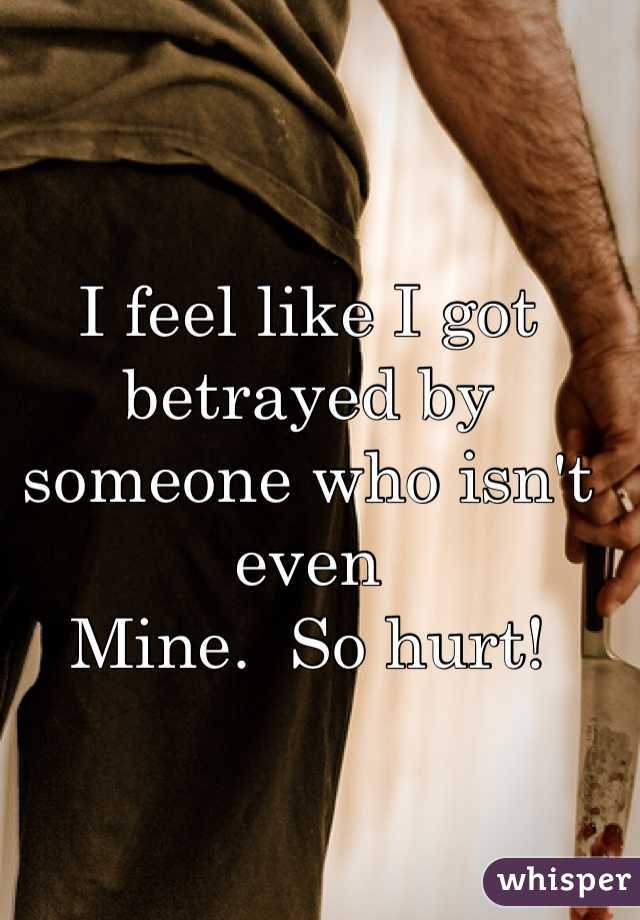 I feel like I got betrayed by someone who isn't even 
Mine.  So hurt! 