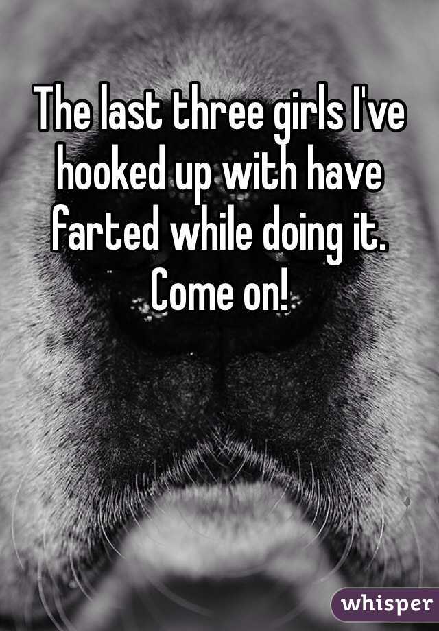 The last three girls I've hooked up with have farted while doing it.  Come on! 