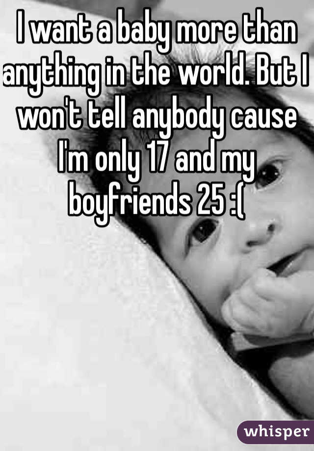 I want a baby more than anything in the world. But I won't tell anybody cause I'm only 17 and my boyfriends 25 :(