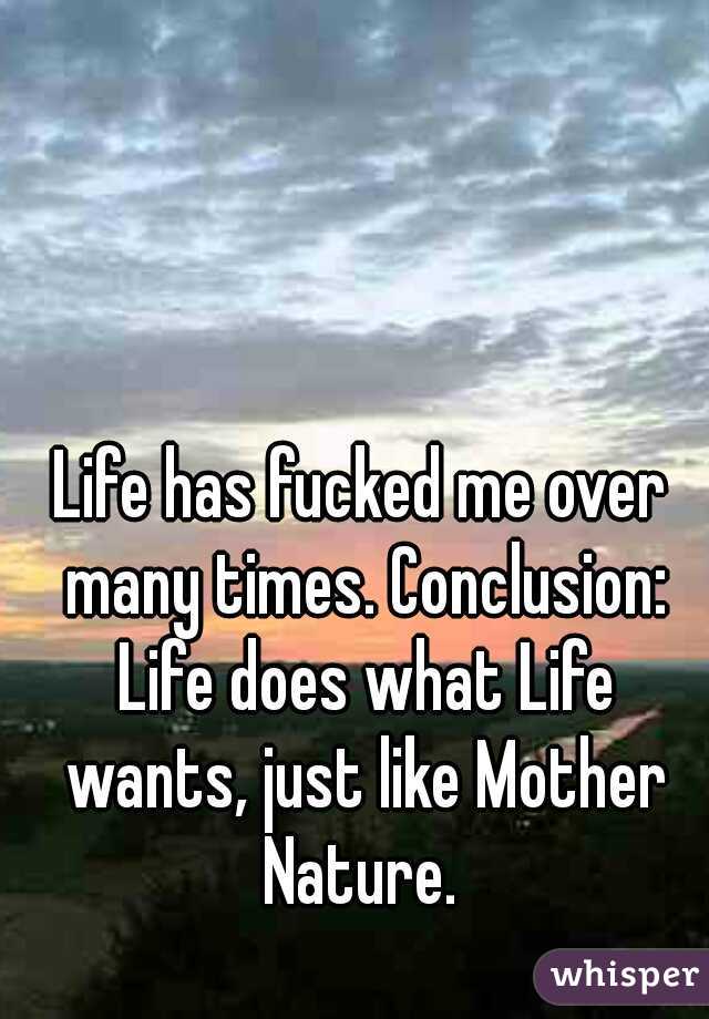 Life has fucked me over many times. Conclusion: Life does what Life wants, just like Mother Nature. 
