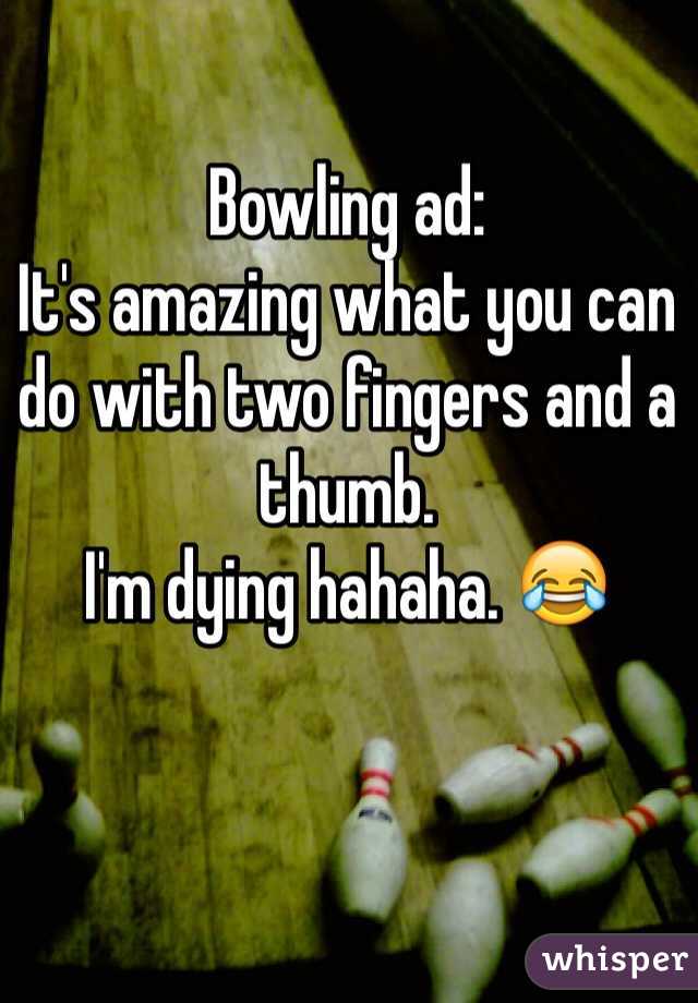 Bowling ad:
It's amazing what you can do with two fingers and a thumb. 
I'm dying hahaha. 😂