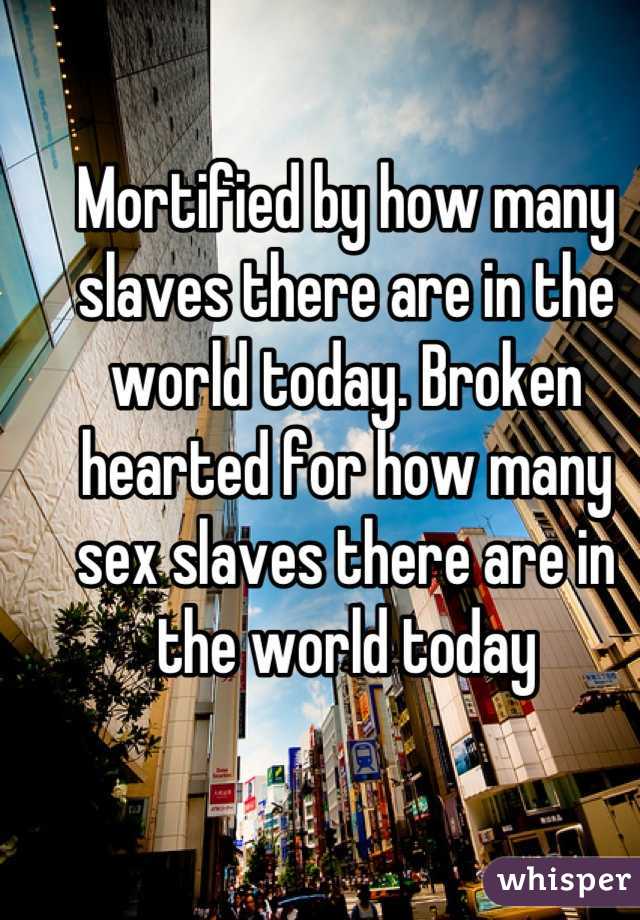 Mortified by how many slaves there are in the world today. Broken hearted for how many sex slaves there are in the world today