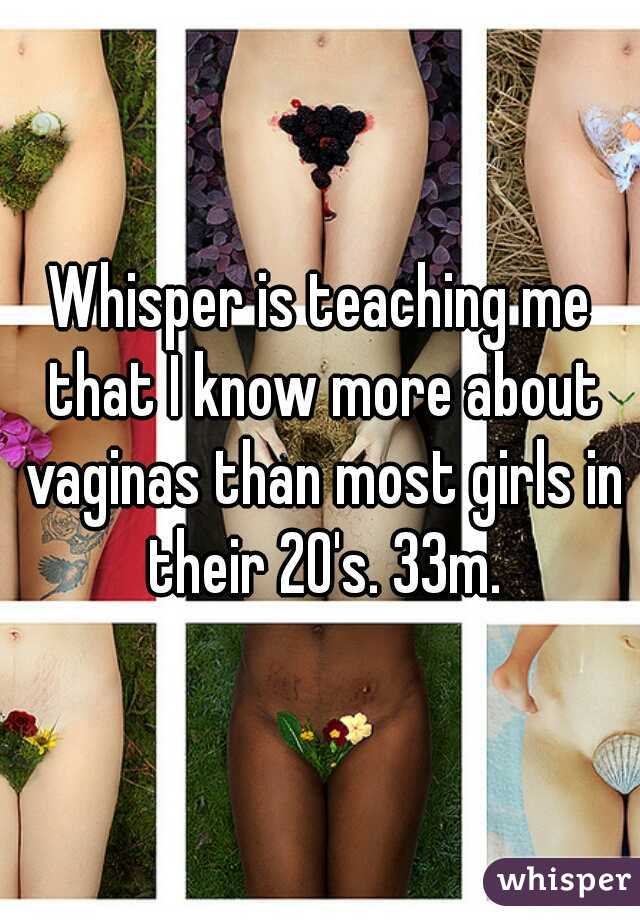 Whisper is teaching me that I know more about vaginas than most girls in their 20's. 33m.