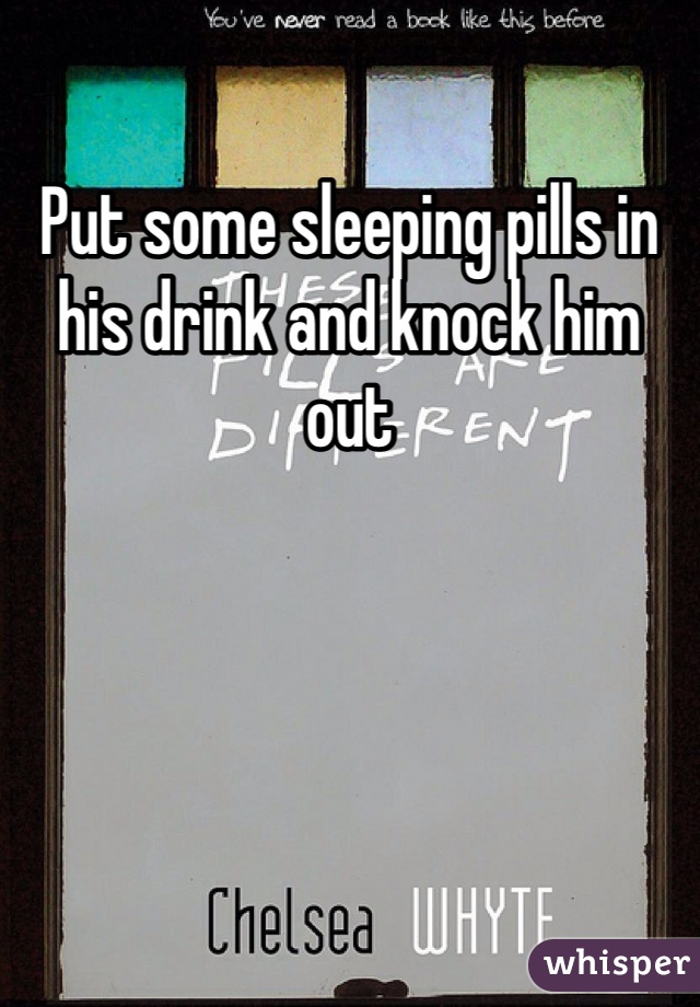 Put some sleeping pills in his drink and knock him out 