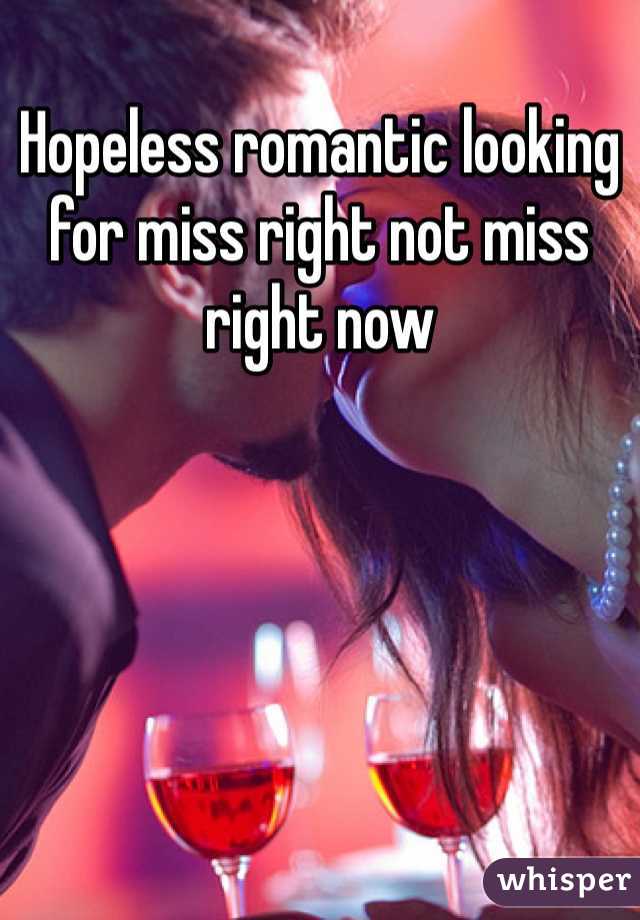 Hopeless romantic looking for miss right not miss right now 