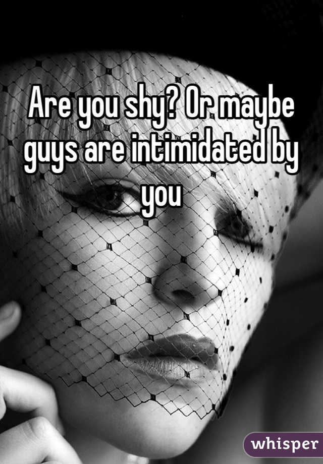 Are you shy? Or maybe guys are intimidated by you 