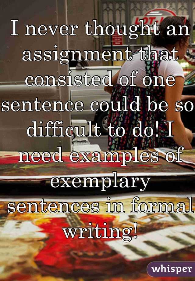 I never thought an assignment that consisted of one sentence could be so difficult to do! I need examples of exemplary sentences in formal writing! 