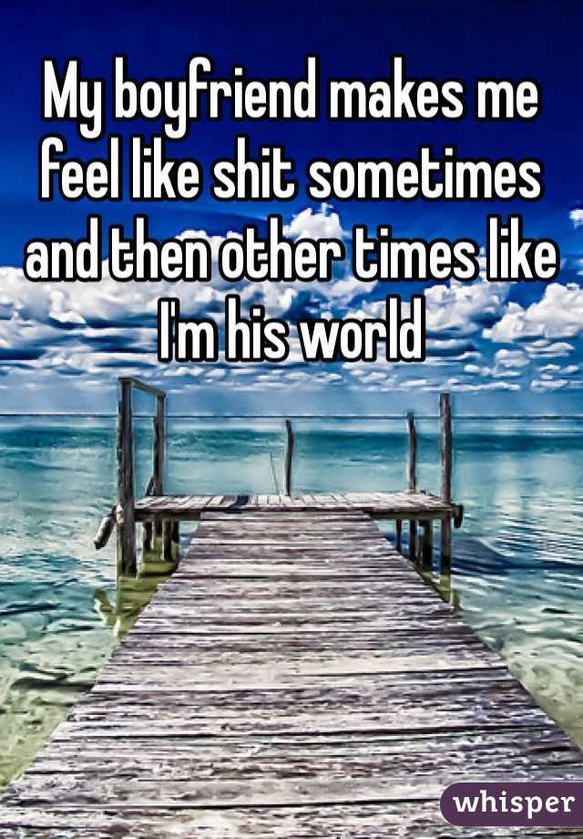 My boyfriend makes me feel like shit sometimes and then other times like I'm his world