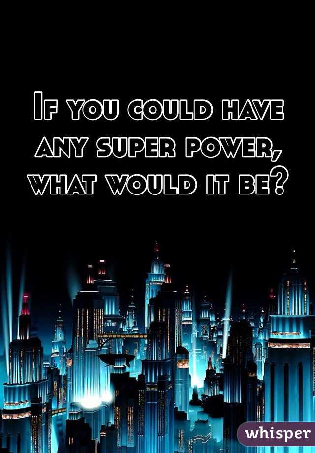 If you could have any super power, what would it be?