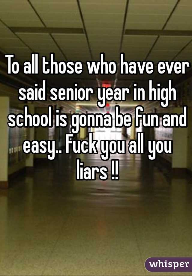 To all those who have ever said senior year in high school is gonna be fun and easy.. Fuck you all you liars !! 