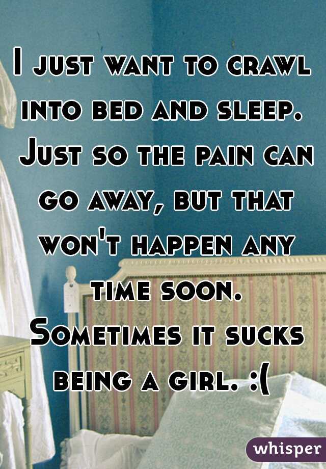 I just want to crawl into bed and sleep.  Just so the pain can go away, but that won't happen any time soon. Sometimes it sucks being a girl. :( 