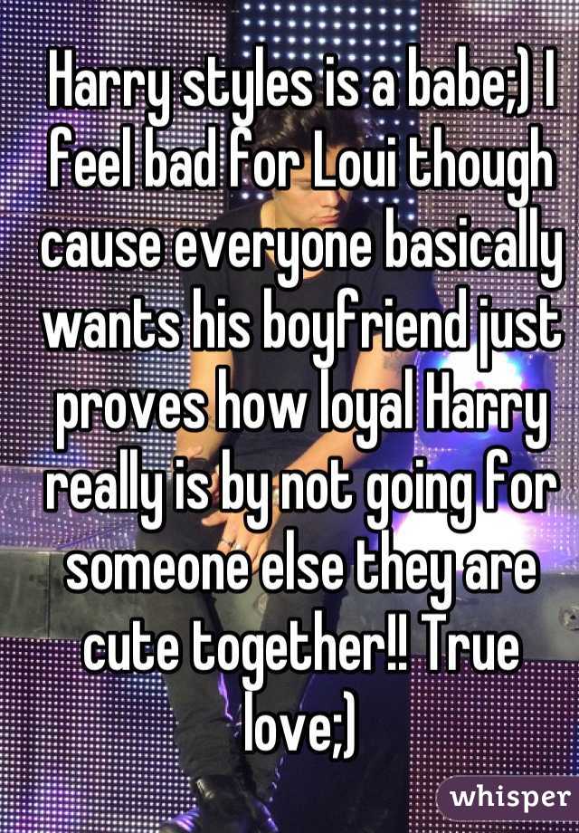 Harry styles is a babe;) I feel bad for Loui though cause everyone basically wants his boyfriend just proves how loyal Harry really is by not going for someone else they are cute together!! True love;)