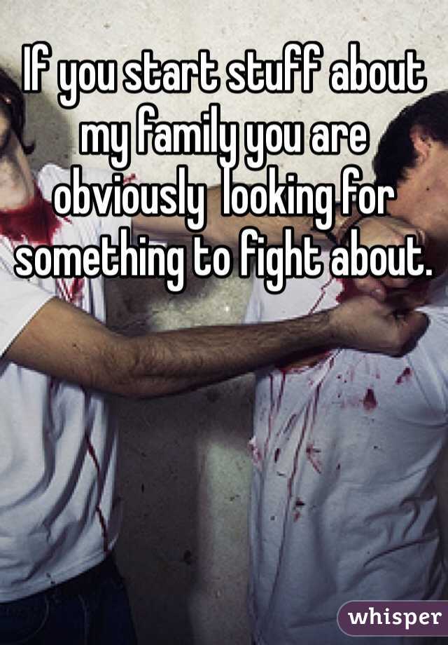 If you start stuff about my family you are obviously  looking for something to fight about. 