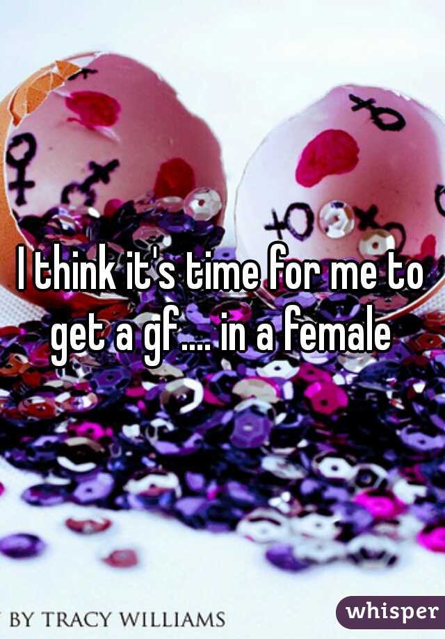 I think it's time for me to get a gf.... in a female 