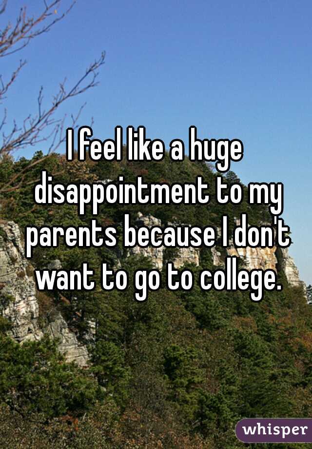 I feel like a huge disappointment to my parents because I don't want to go to college.