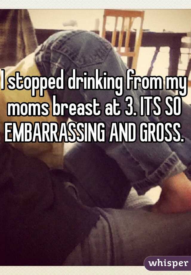 I stopped drinking from my moms breast at 3. ITS SO EMBARRASSING AND GROSS. 