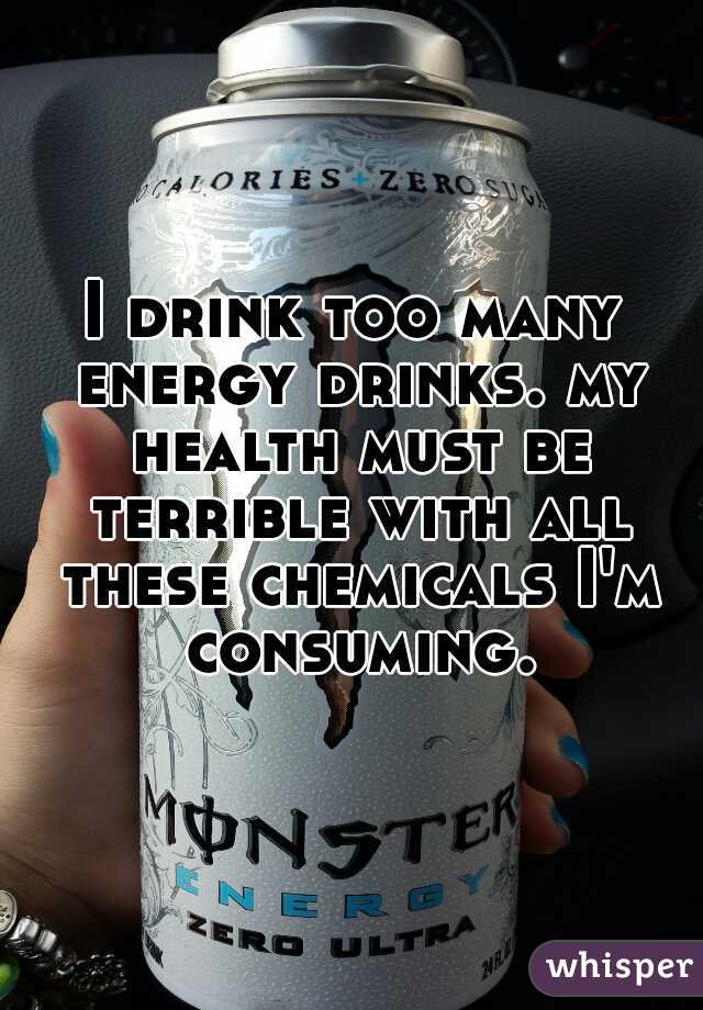 I drink too many energy drinks. my health must be terrible with all these chemicals I'm consuming.