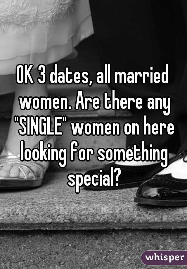 OK 3 dates, all married women. Are there any "SINGLE" women on here looking for something special?