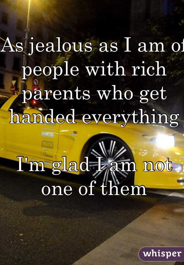 As jealous as I am of people with rich parents who get handed everything  

I'm glad I am not one of them 
