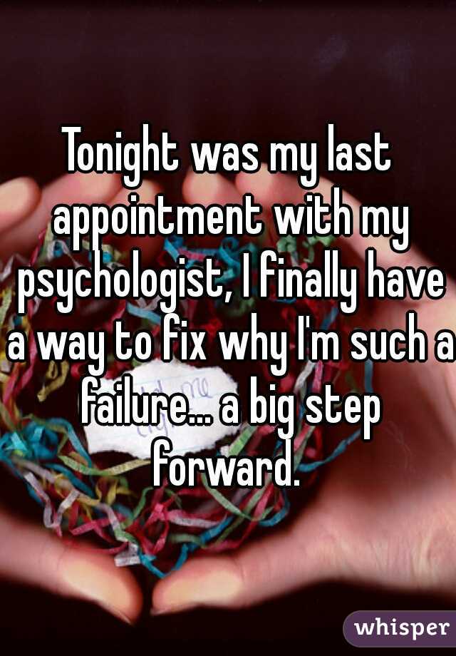 Tonight was my last appointment with my psychologist, I finally have a way to fix why I'm such a failure... a big step forward. 