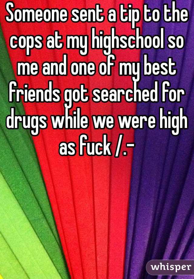 Someone sent a tip to the cops at my highschool so me and one of my best friends got searched for drugs while we were high as fuck /.- 