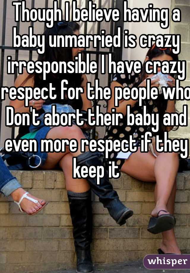 Though I believe having a baby unmarried is crazy irresponsible I have crazy respect for the people who
Don't abort their baby and even more respect if they keep it