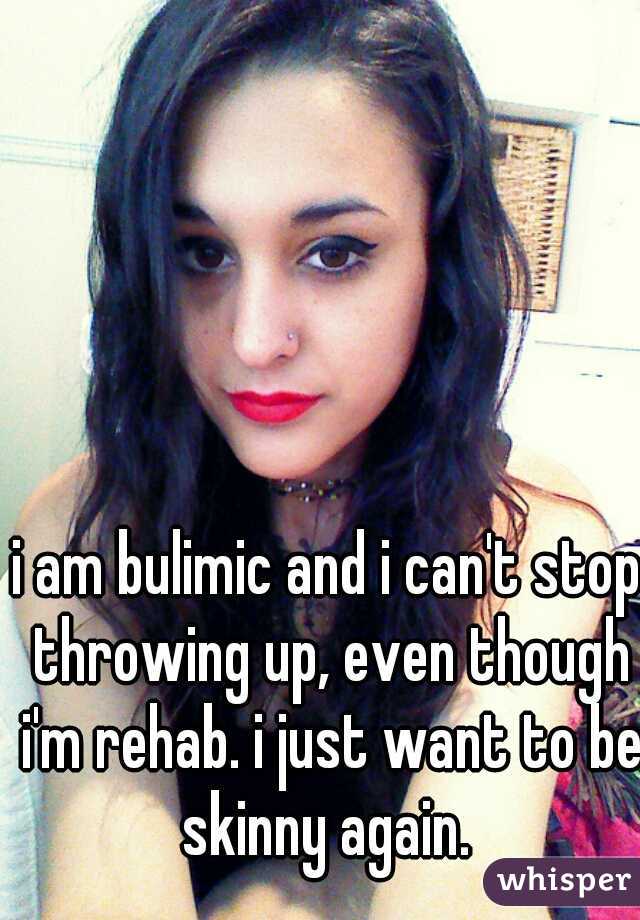 i am bulimic and i can't stop throwing up, even though i'm rehab. i just want to be skinny again. 