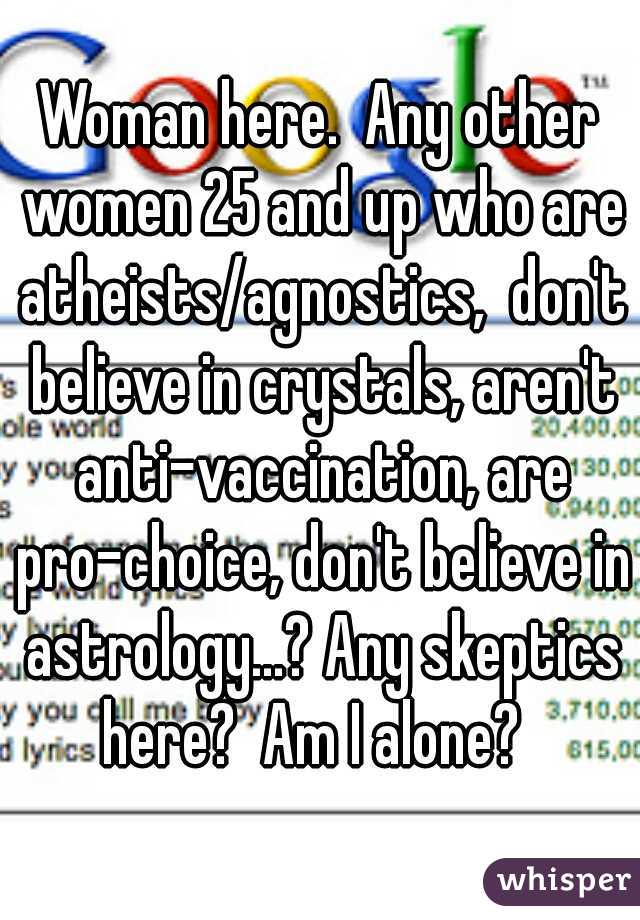 Woman here.  Any other women 25 and up who are atheists/agnostics,  don't believe in crystals, aren't anti-vaccination, are pro-choice, don't believe in astrology...? Any skeptics here?  Am I alone?  