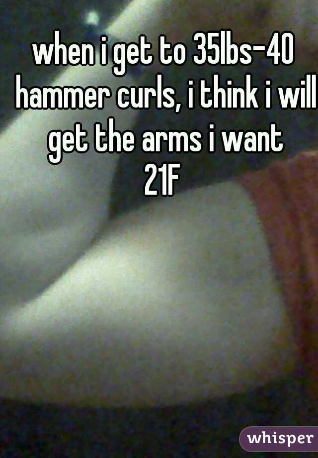 when i get to 35lbs-40 hammer curls, i think i will get the arms i want

21F