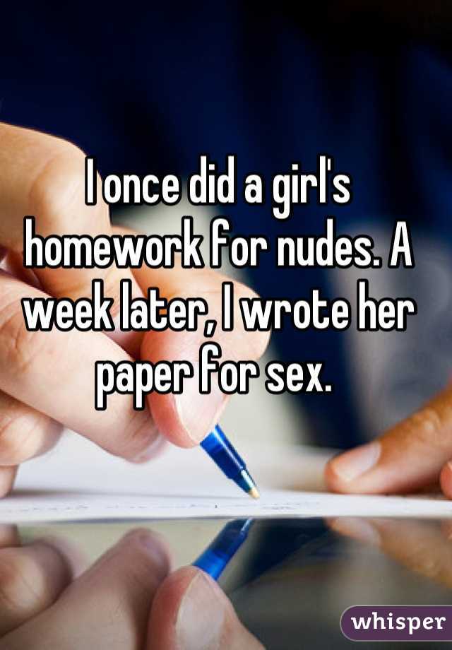 I once did a girl's homework for nudes. A week later, I wrote her paper for sex. 