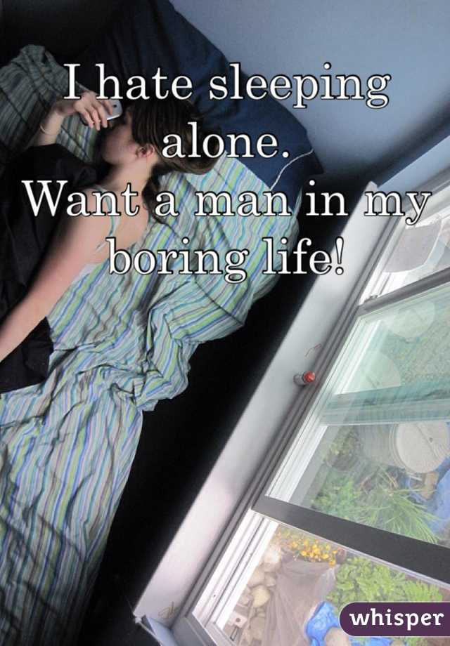 I hate sleeping alone.
Want a man in my boring life!
