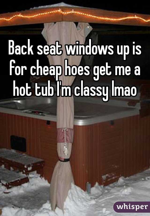 Back seat windows up is for cheap hoes get me a hot tub I'm classy lmao
