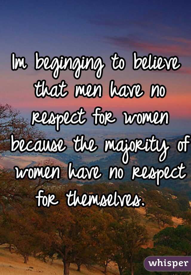Im beginging to believe that men have no respect for women because the majority of women have no respect for themselves.  
