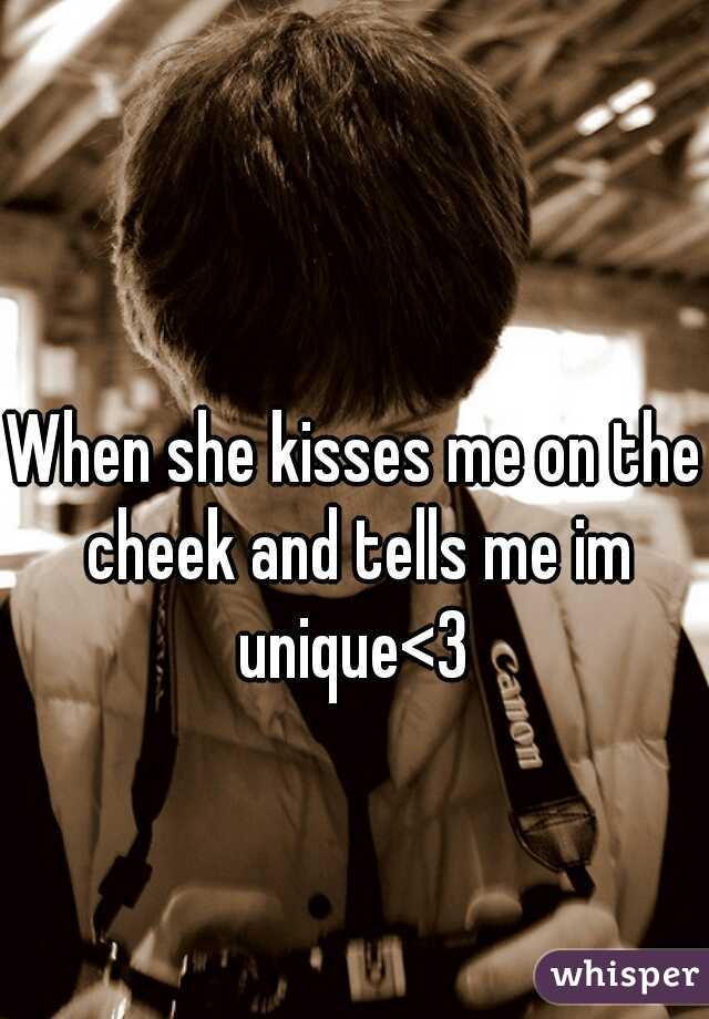 When she kisses me on the cheek and tells me im unique<3 