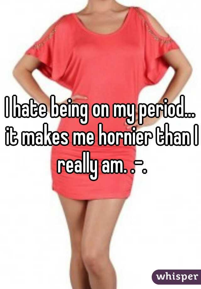 I hate being on my period... it makes me hornier than I really am. .-.