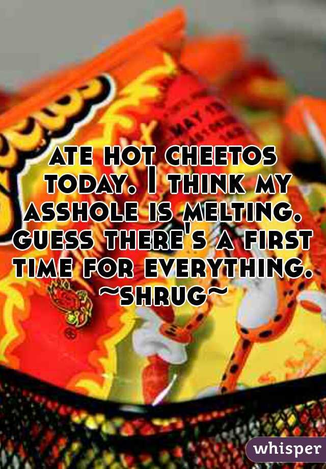 ate hot cheetos today. I think my asshole is melting. 


guess there's a first time for everything. 

~shrug~