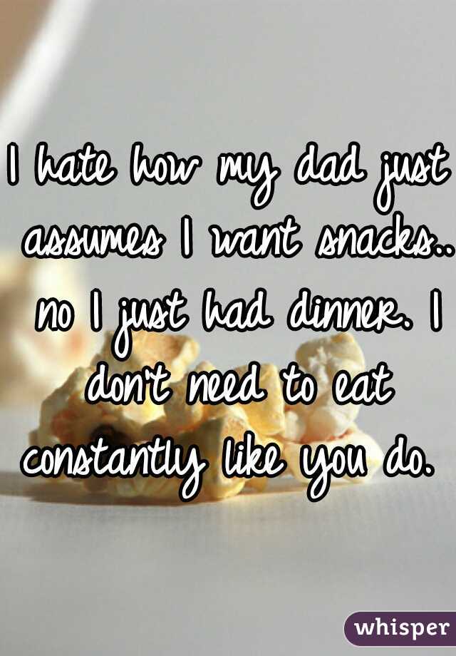 I hate how my dad just assumes I want snacks.. no I just had dinner. I don't need to eat constantly like you do. 