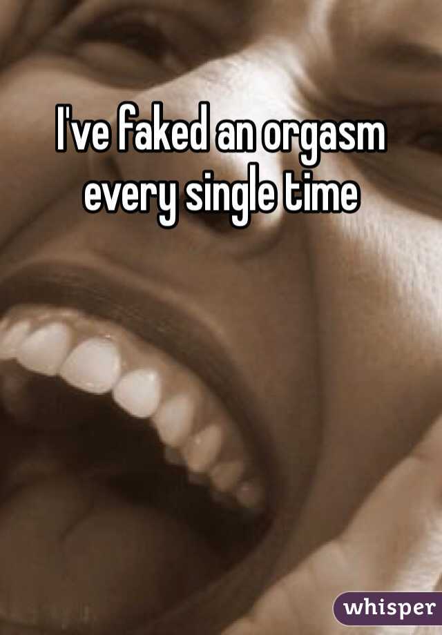 I've faked an orgasm every single time 