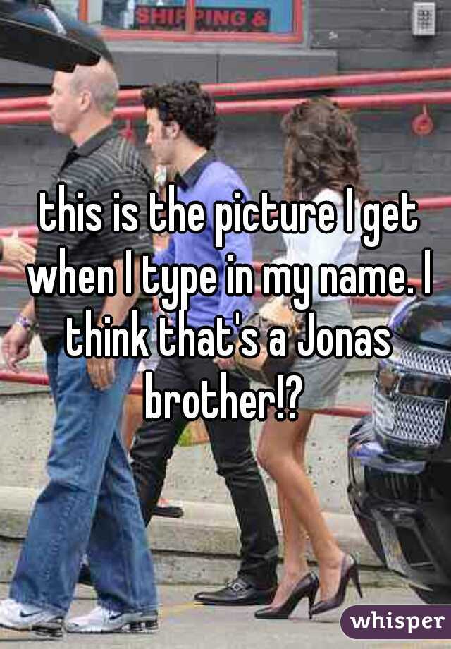 this is the picture I get when I type in my name. I think that's a Jonas brother!? 
