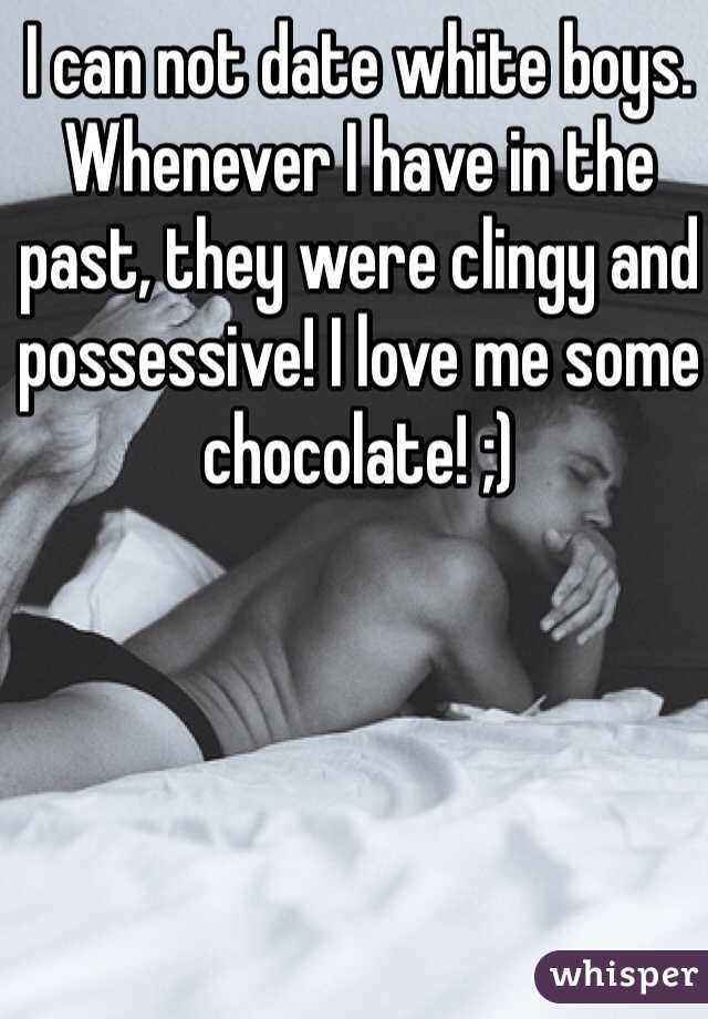 I can not date white boys. Whenever I have in the past, they were clingy and possessive! I love me some chocolate! ;) 