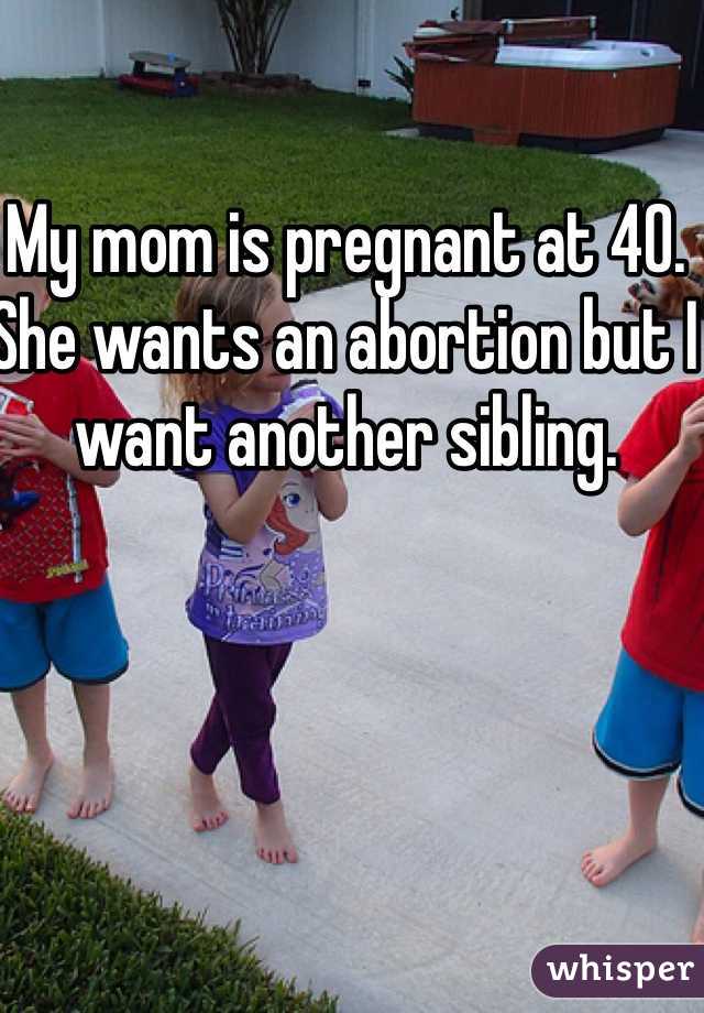 My mom is pregnant at 40. She wants an abortion but I want another sibling.