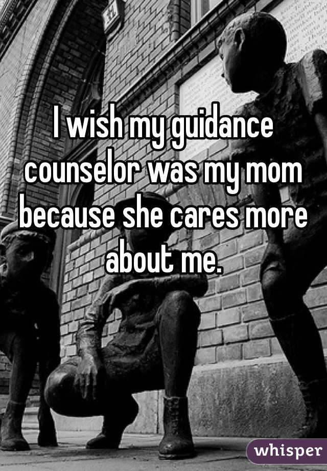 I wish my guidance counselor was my mom because she cares more about me. 
