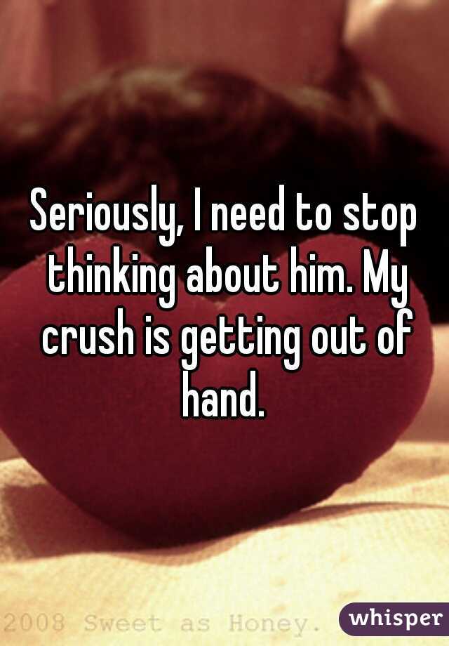 Seriously, I need to stop thinking about him. My crush is getting out of hand. 