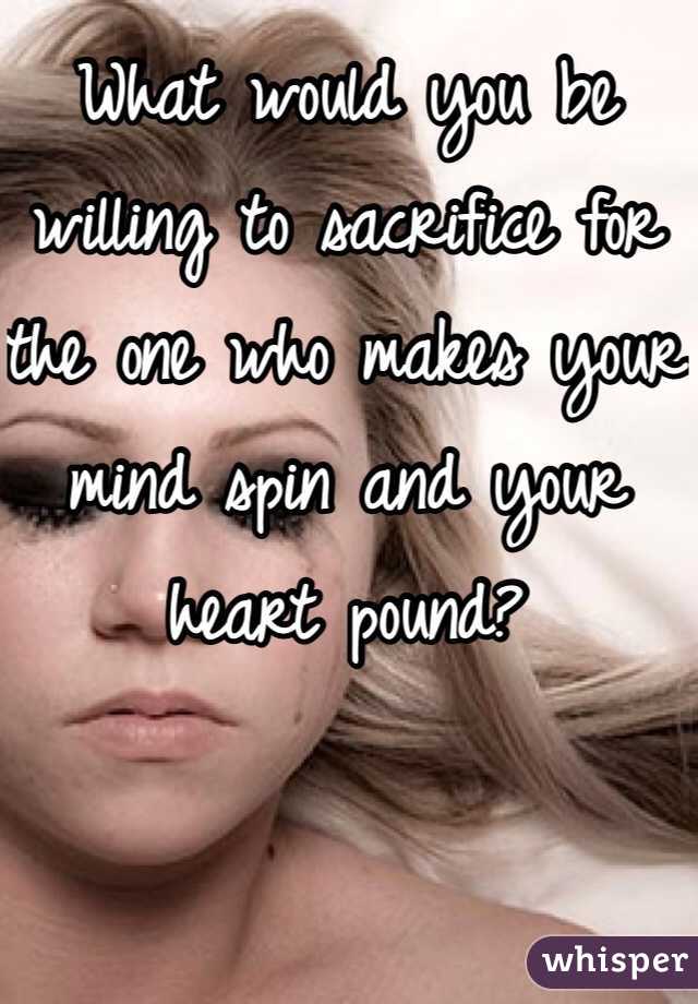 What would you be willing to sacrifice for the one who makes your mind spin and your heart pound? 