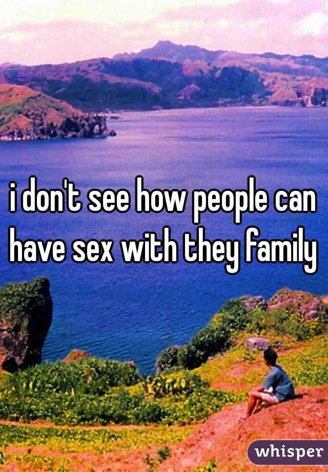 i don't see how people can have sex with they family 