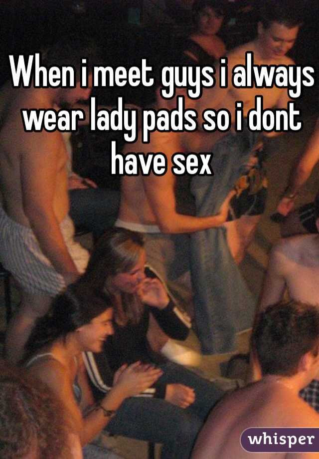 When i meet guys i always wear lady pads so i dont have sex