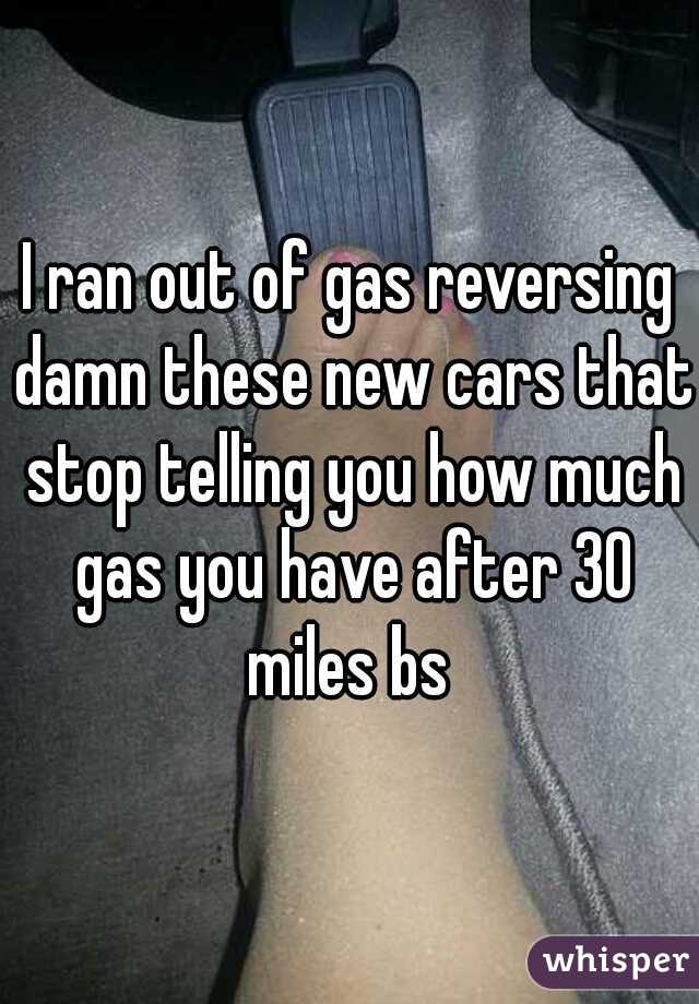 I ran out of gas reversing damn these new cars that stop telling you how much gas you have after 30 miles bs 