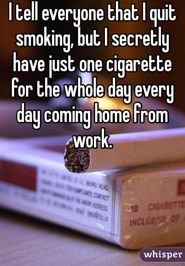 I tell everyone that I quit smoking, but I secretly have just one cigarette for the whole day every day coming home from work.