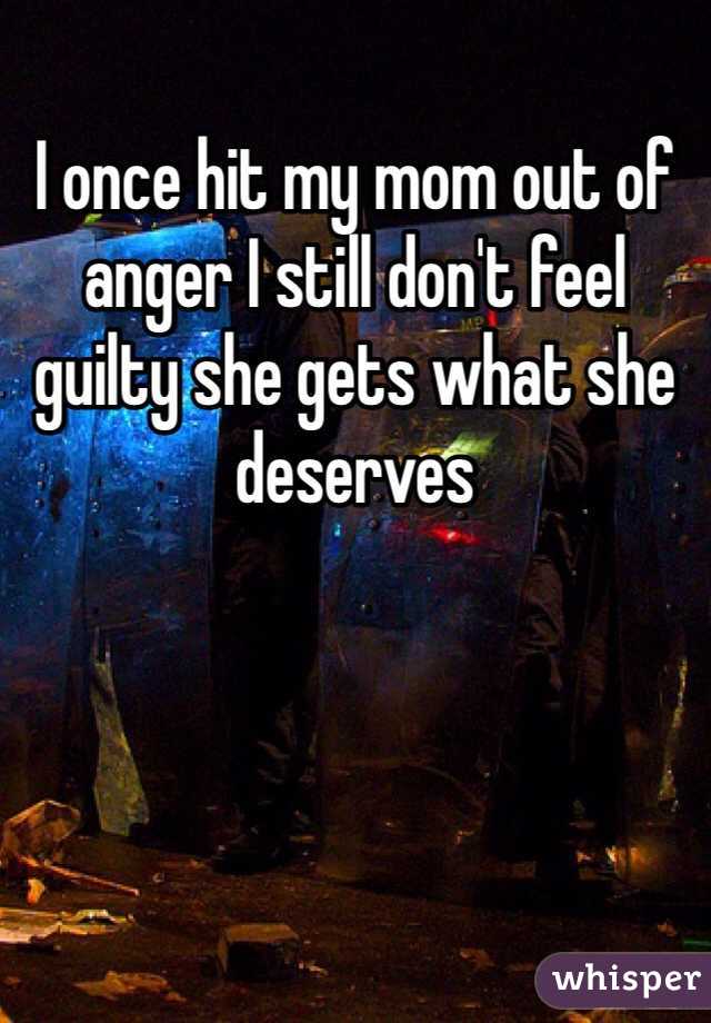 I once hit my mom out of anger I still don't feel guilty she gets what she deserves